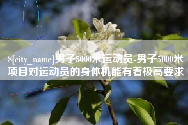 仁寿男子5000米运动员-男子5000米项目对运动员的身体机能有着极高要求