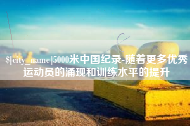 仁寿5000米中国纪录-随着更多优秀运动员的涌现和训练水平的提升