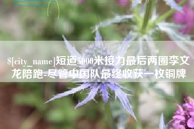 仁寿短道5000米接力最后两圈李文龙陪跑-尽管中国队最终收获一枚铜牌