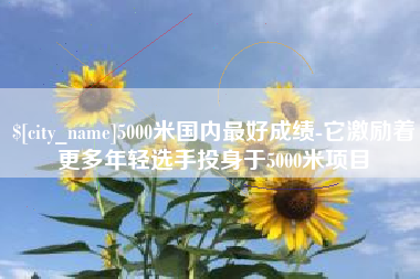 仁寿5000米国内最好成绩-它激励着更多年轻选手投身于5000米项目