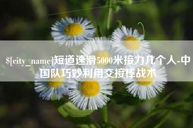 仁寿短道速滑5000米接力几个人-中国队巧妙利用交接棒战术