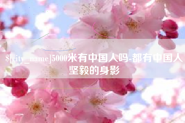 仁寿5000米有中国人吗-都有中国人坚毅的身影