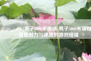 仁寿男子5000米成绩-男子5000米项目一直是耐力与速度的激烈碰撞