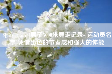 仁寿男子5000米竞走记录-[运动员名字]凭借出色的节奏感和强大的体能