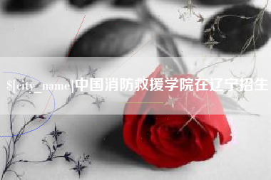 仁寿中国消防救援学院在辽宁招生