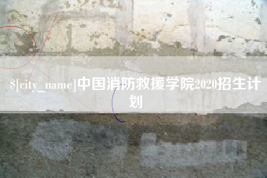 仁寿中国消防救援学院2020招生计划