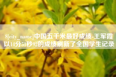 仁寿中国五千米最好成绩-王军霞以14分51秒92的成绩刷新了全国学生记录