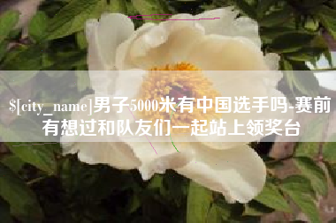 仁寿男子5000米有中国选手吗-赛前有想过和队友们一起站上领奖台