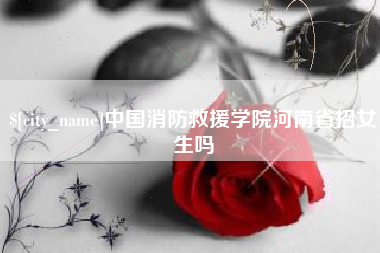 仁寿中国消防救援学院河南省招女生吗
