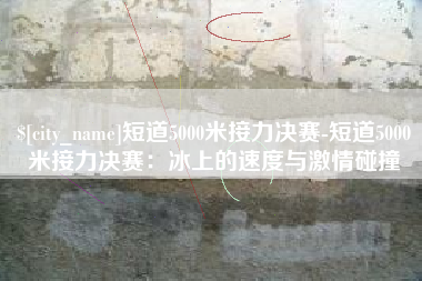 仁寿短道5000米接力决赛-短道5000米接力决赛：冰上的速度与激情碰撞
