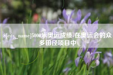 仁寿5000米奥运成绩-在奥运会的众多田径项目中