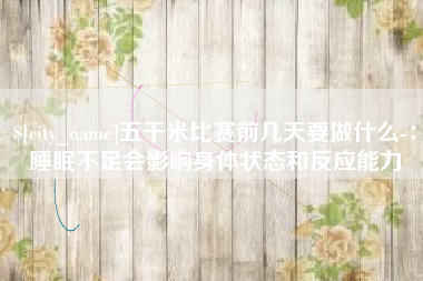 仁寿五千米比赛前几天要做什么-：睡眠不足会影响身体状态和反应能力