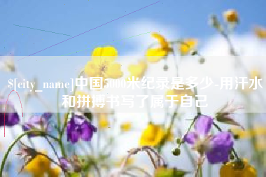 仁寿中国5000米纪录是多少-用汗水和拼搏书写了属于自己