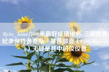 仁寿5000米最好成绩排名-三项世界纪录保持者费斯·基普耶贡（Faith Kipyegon）无疑是其中的佼佼者