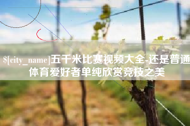 仁寿五千米比赛视频大全-还是普通体育爱好者单纯欣赏竞技之美