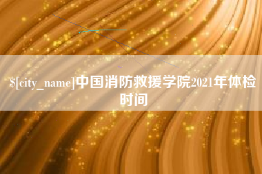仁寿中国消防救援学院2021年体检时间