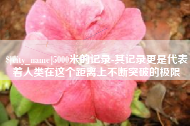 仁寿5000米的记录-其记录更是代表着人类在这个距离上不断突破的极限