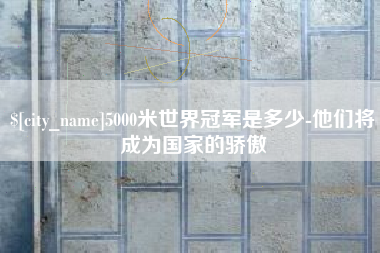 仁寿5000米世界冠军是多少-他们将成为国家的骄傲