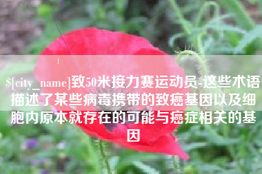 仁寿致50米接力赛运动员-这些术语描述了某些病毒携带的致癌基因以及细胞内原本就存在的可能与癌症相关的基因