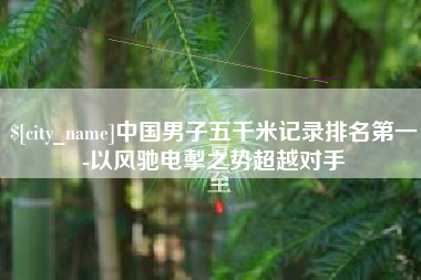 仁寿中国男子五千米记录排名第一-以风驰电掣之势超越对手