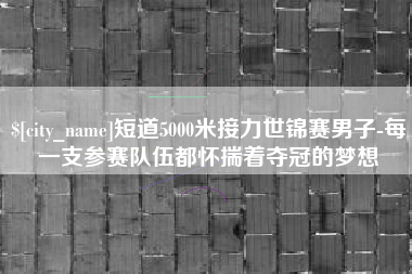 仁寿短道5000米接力世锦赛男子-每一支参赛队伍都怀揣着夺冠的梦想