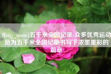 仁寿五千米全国纪录-众多优秀运动员为五千米全国纪录书写下浓墨重彩的篇章