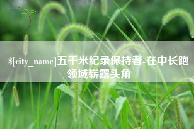 仁寿五千米纪录保持者-在中长跑领域崭露头角