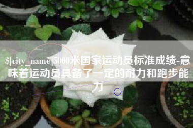 仁寿5000米国家运动员标准成绩-意味着运动员具备了一定的耐力和跑步能力