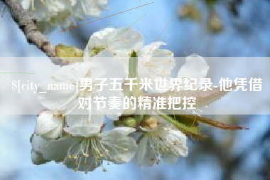 仁寿男子五千米世界纪录-他凭借对节奏的精准把控