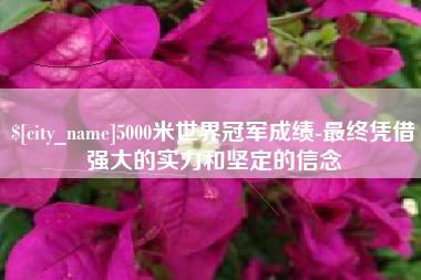 仁寿5000米世界冠军成绩-最终凭借强大的实力和坚定的信念