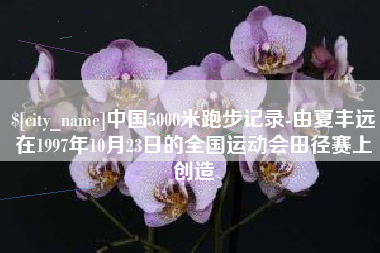 仁寿中国5000米跑步记录-由夏丰远在1997年10月23日的全国运动会田径赛上创造