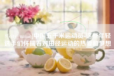仁寿中国五千米运动员-这些年轻选手们怀揣着对田径运动的热爱和梦想