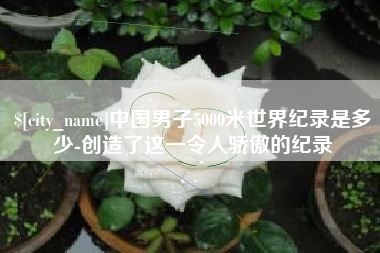 仁寿中国男子5000米世界纪录是多少-创造了这一令人骄傲的纪录