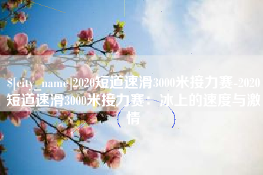 仁寿2020短道速滑3000米接力赛-2020短道速滑3000米接力赛：冰上的速度与激情