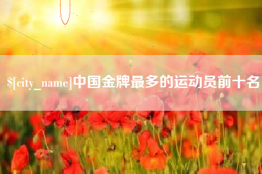 仁寿中国金牌最多的运动员前十名
