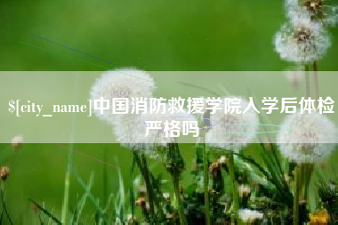 仁寿中国消防救援学院入学后体检严格吗
