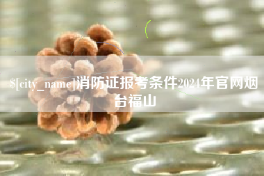 仁寿消防证报考条件2024年官网烟台福山