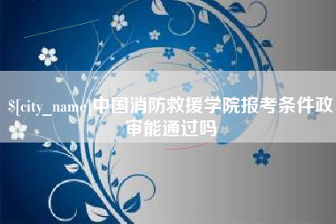 仁寿中国消防救援学院报考条件政审能通过吗